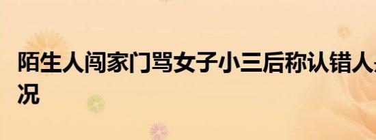 陌生人闯家门骂女子小三后称认错人是什么情况