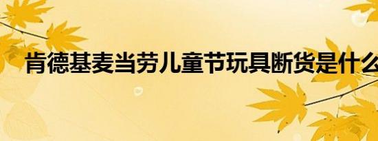 肯德基麦当劳儿童节玩具断货是什么情况