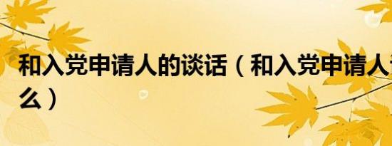 和入党申请人的谈话（和入党申请人谈话谈什么）