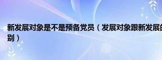 新发展对象是不是预备党员（发展对象跟新发展的党员的区别）