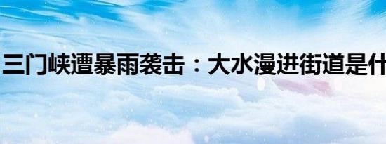 三门峡遭暴雨袭击：大水漫进街道是什么情况