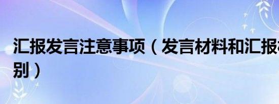 汇报发言注意事项（发言材料和汇报材料的区别）