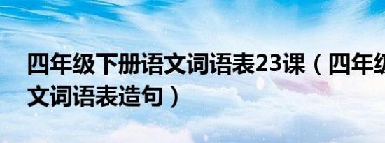 四年级下册语文词语表23课（四年级下册语文词语表造句）