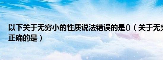 以下关于无穷小的性质说法错误的是()（关于无穷小的说法正确的是）