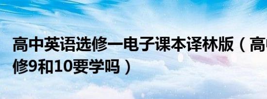 高中英语选修一电子课本译林版（高中英语选修9和10要学吗）