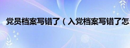 党员档案写错了（入党档案写错了怎么办）