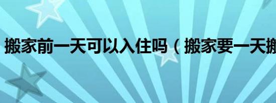 搬家前一天可以入住吗（搬家要一天搬完吗）