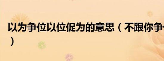 以为争位以位促为的意思（不跟你争什么意思）