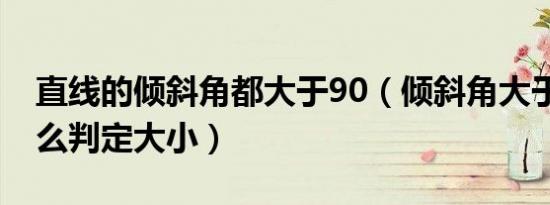 直线的倾斜角都大于90（倾斜角大于90度怎么判定大小）