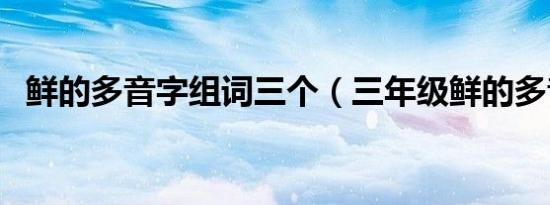 鲜的多音字组词三个（三年级鲜的多音字）