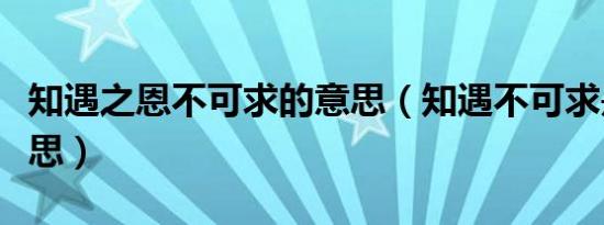 知遇之恩不可求的意思（知遇不可求是什么意思）