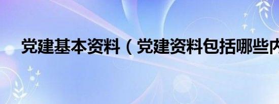 党建基本资料（党建资料包括哪些内容）