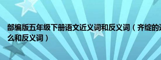 部编版五年级下册语文近义词和反义词（齐绽的近义词是什么和反义词）