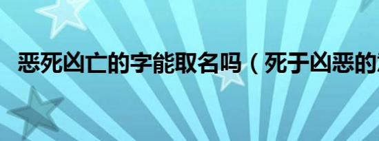 恶死凶亡的字能取名吗（死于凶恶的意思）