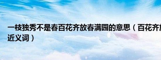 一枝独秀不是春百花齐放春满园的意思（百花齐放春满园的近义词）