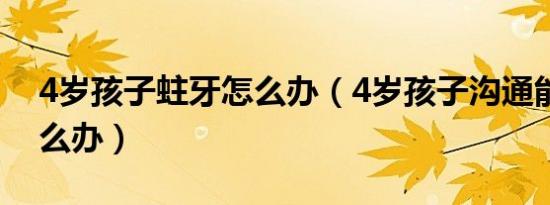 4岁孩子蛀牙怎么办（4岁孩子沟通能力差怎么办）