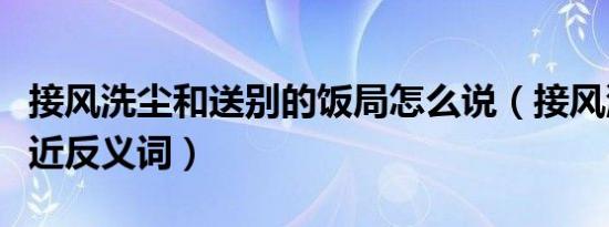 接风洗尘和送别的饭局怎么说（接风洗尘的今近反义词）