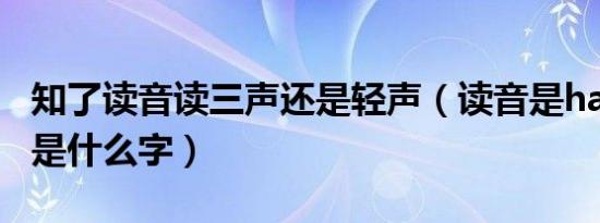 知了读音读三声还是轻声（读音是han的三声是什么字）