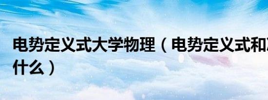 电势定义式大学物理（电势定义式和决定式是什么）