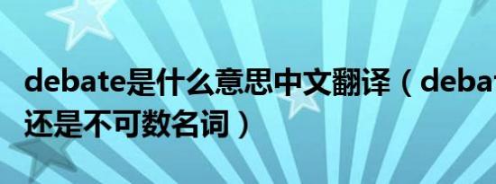 debate是什么意思中文翻译（debate是可数还是不可数名词）