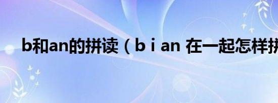 b和an的拼读（b i an 在一起怎样拼读）