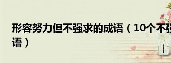 形容努力但不强求的成语（10个不强求的成语）