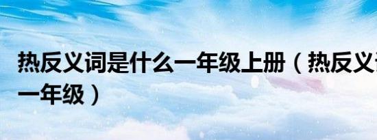 热反义词是什么一年级上册（热反义词是什么一年级）