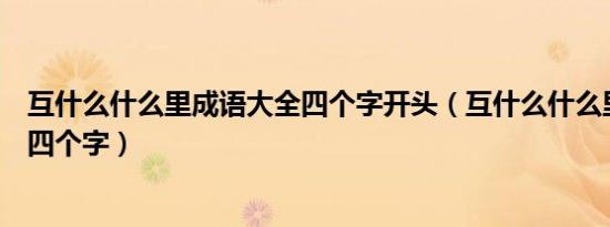 互什么什么里成语大全四个字开头（互什么什么里成语大全四个字）