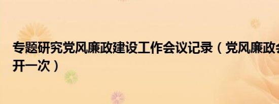 专题研究党风廉政建设工作会议记录（党风廉政会议多久召开一次）