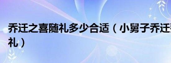 乔迁之喜随礼多少合适（小舅子乔迁要怎么随礼）