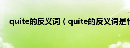 quite的反义词（quite的反义词是什么）