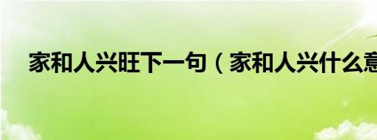 家和人兴旺下一句（家和人兴什么意思）