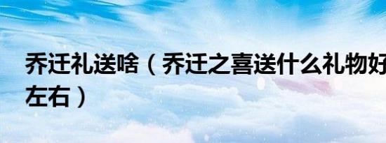 乔迁礼送啥（乔迁之喜送什么礼物好1000元左右）