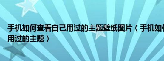 手机如何查看自己用过的主题壁纸图片（手机如何查看自己用过的主题）