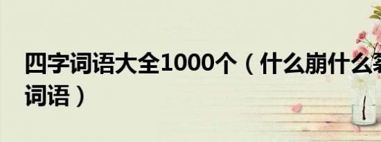 四字词语大全1000个（什么崩什么裂的四字词语）