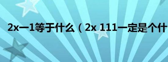 2x一1等于什么（2x 111一定是个什么数）