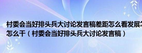 村委会当好排头兵大讨论发言稿差距怎么看发展怎么办工作怎么干（村委会当好排头兵大讨论发言稿）