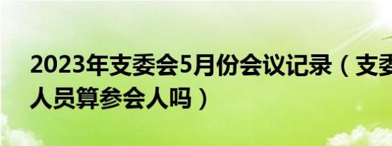 2023年支委会5月份会议记录（支委会记录人员算参会人吗）