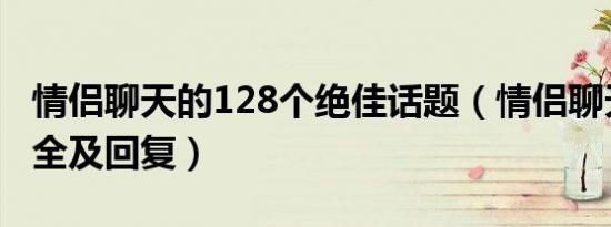 情侣聊天的128个绝佳话题（情侣聊天话题大全及回复）