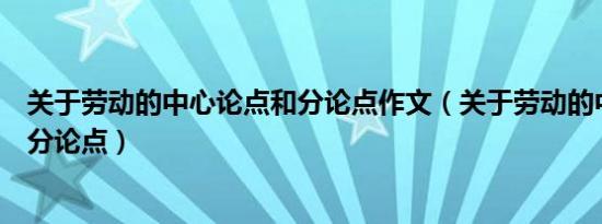 关于劳动的中心论点和分论点作文（关于劳动的中心论点和分论点）