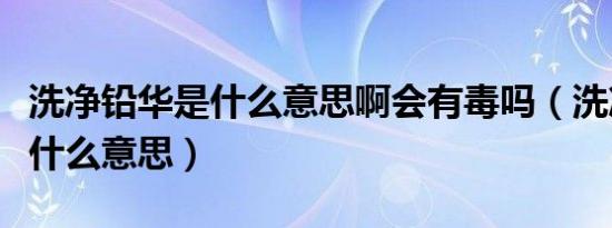 洗净铅华是什么意思啊会有毒吗（洗净铅华是什么意思）