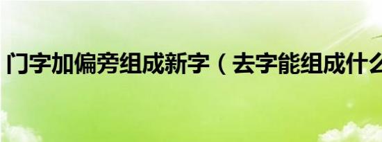 门字加偏旁组成新字（去字能组成什么新字）