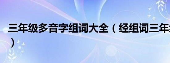 三年级多音字组词大全（经组词三年级多音字）