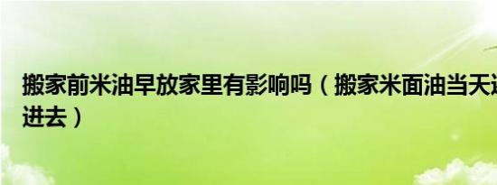 搬家前米油早放家里有影响吗（搬家米面油当天还是提前放进去）