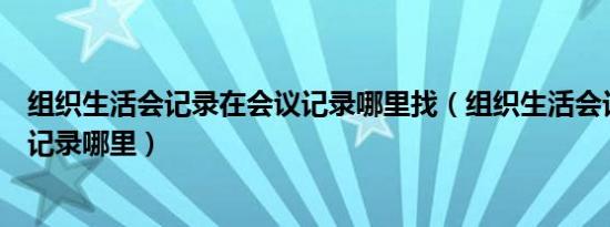 组织生活会记录在会议记录哪里找（组织生活会记录在会议记录哪里）