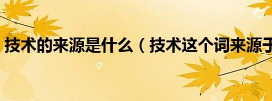 技术的来源是什么（技术这个词来源于哪里）