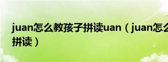 juan怎么教孩子拼读uan（juan怎么教孩子拼读）