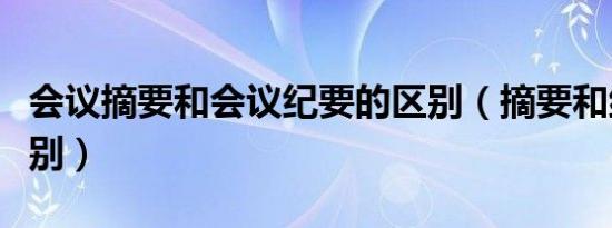 会议摘要和会议纪要的区别（摘要和纪要的区别）