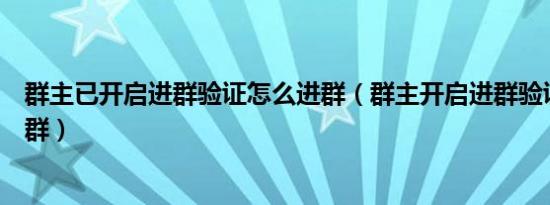 群主已开启进群验证怎么进群（群主开启进群验证怎么加入群）