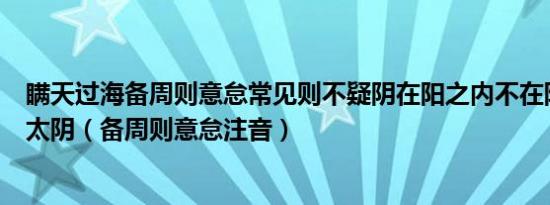 瞒天过海备周则意怠常见则不疑阴在阳之内不在阳之对太阳太阴（备周则意怠注音）